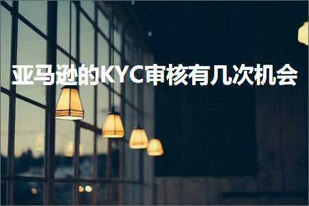 璺ㄥ鐢靛晢鐭ヨ瘑:浜氶┈閫婄殑KYC瀹℃牳鏈夊嚑娆℃満浼? width=